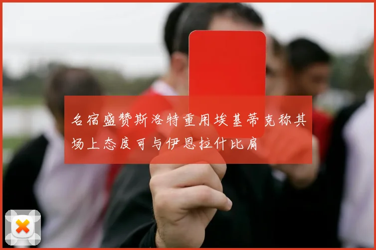 名宿盛赞斯洛特重用埃基蒂克称其场上态度可与伊恩拉什比肩