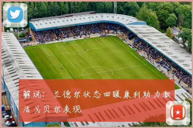 解说：兰德尔状态回暖康利助力激活戈贝尔表现