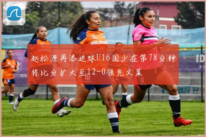 赵松源再添进球U16国少在第78分钟将比分扩大至12-0领先文莱