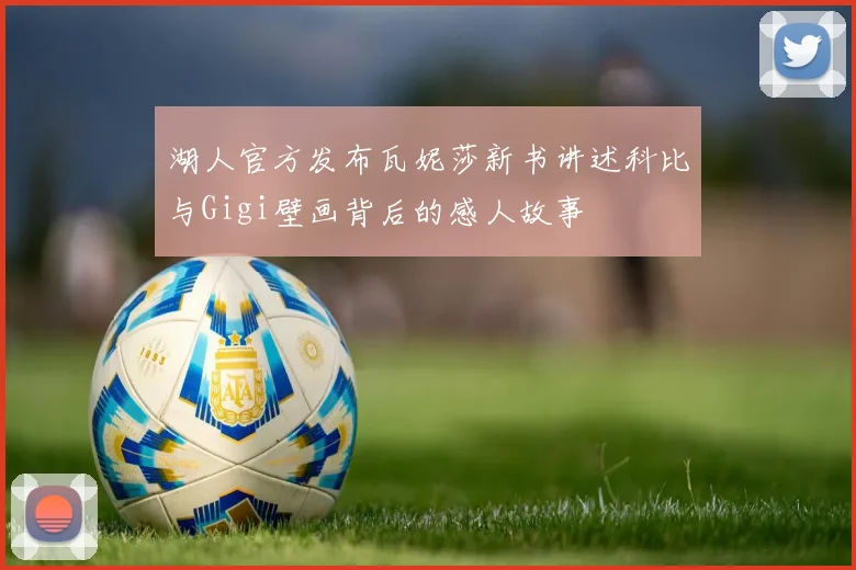 湖人官方发布瓦妮莎新书讲述科比与Gigi壁画背后的感人故事
