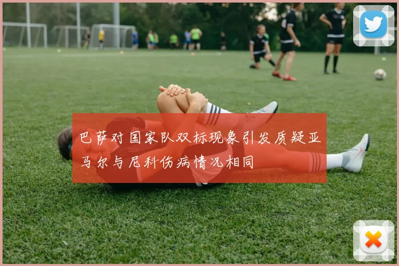 巴萨对国家队双标现象引发质疑亚马尔与尼科伤病情况相同