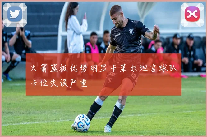 火箭篮板优势明显卡莱尔坦言球队卡位失误严重