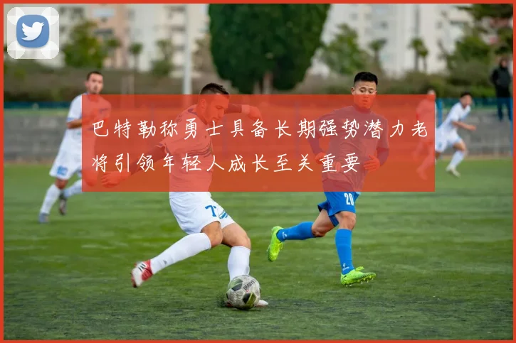 巴特勒称勇士具备长期强势潜力老将引领年轻人成长至关重要