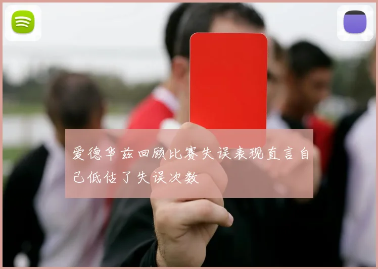 爱德华兹回顾比赛失误表现直言自己低估了失误次数
