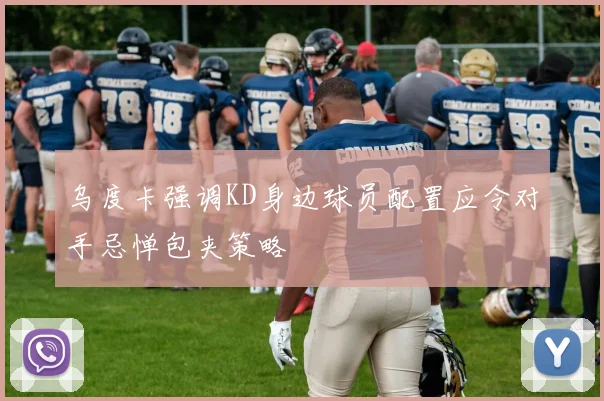 乌度卡强调KD身边球员配置应令对手忌惮包夹策略