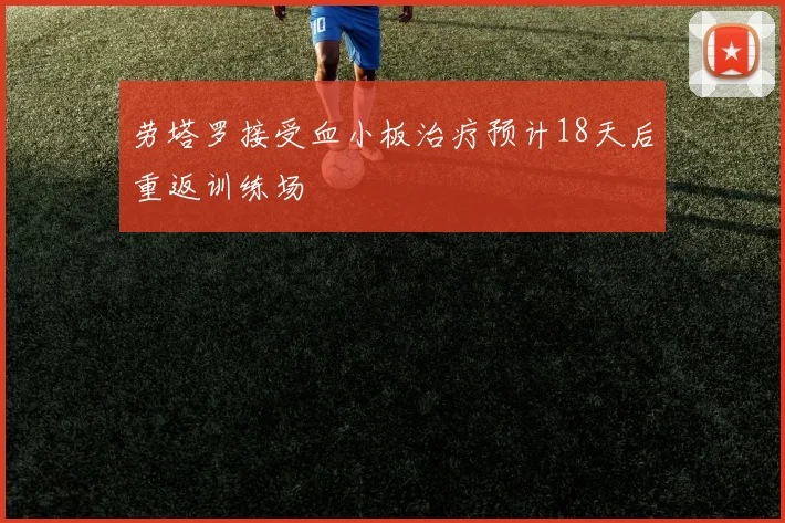 劳塔罗接受血小板治疗预计18天后重返训练场