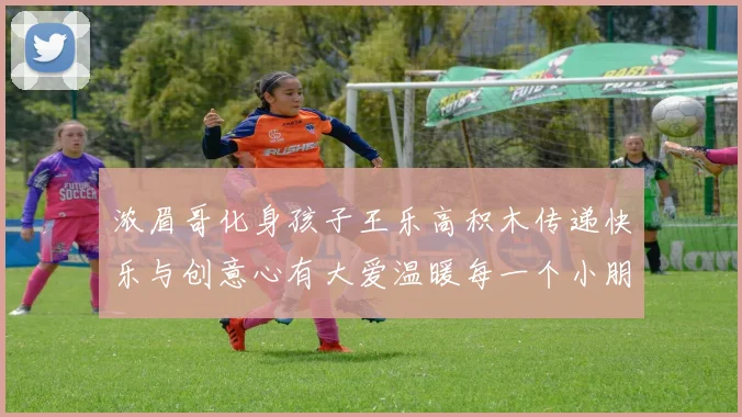 浓眉哥化身孩子王乐高积木传递快乐与创意心有大爱温暖每一个小朋友