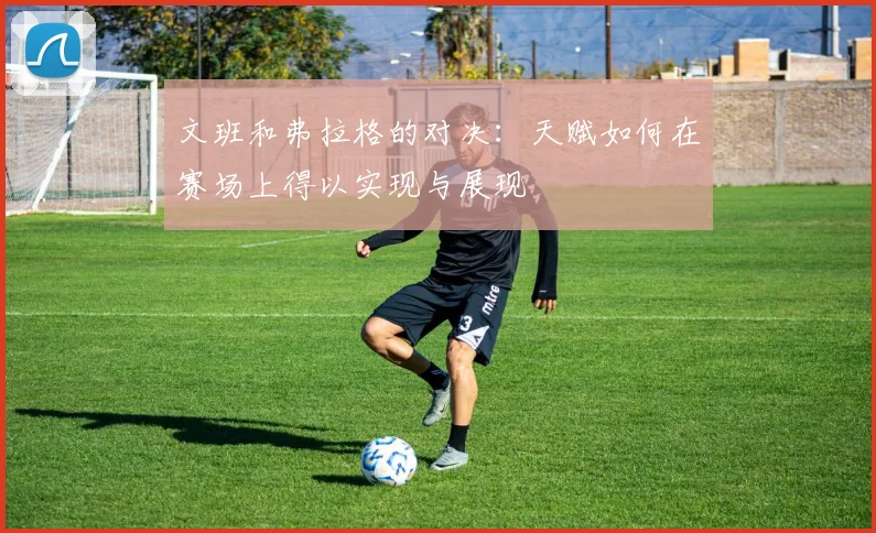 文班和弗拉格的对决：天赋如何在赛场上得以实现与展现