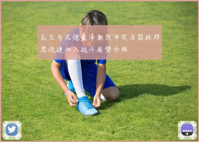瓦兰与尼德豪泽激烈冲突马瑟林邓恩迅速加入战斗局势升级