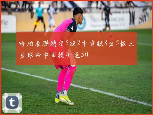 哈珀表现稳定5投2中贡献8分5板三分球命中率提升至50