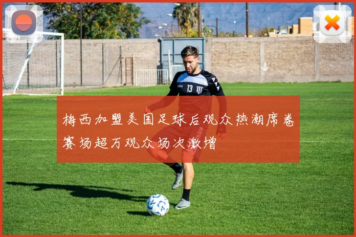 梅西加盟美国足球后观众热潮席卷赛场超万观众场次激增