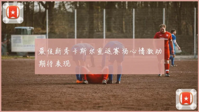 最佳新秀卡斯尔重返赛场心情激动期待表现