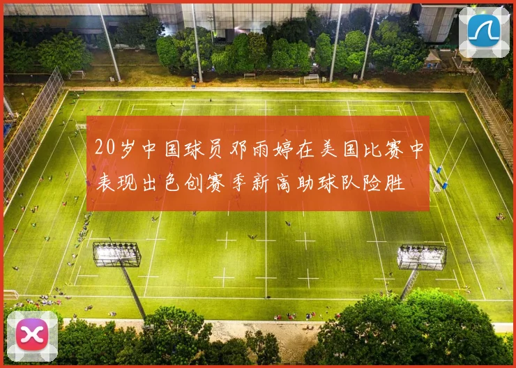 20岁中国球员邓雨婷在美国比赛中表现出色创赛季新高助球队险胜