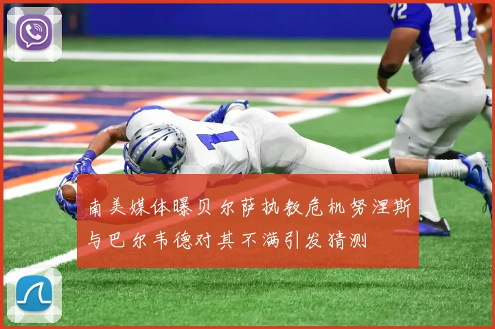 南美媒体曝贝尔萨执教危机努涅斯与巴尔韦德对其不满引发猜测