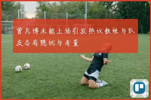 曾凡博未能上场引发热议教练与队友各有隐忧与考量