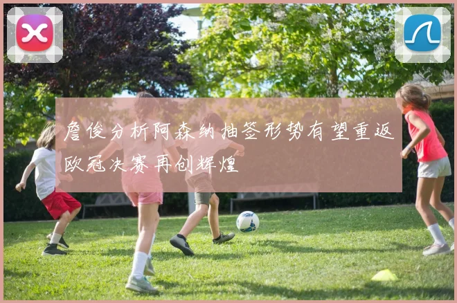 詹俊分析阿森纳抽签形势有望重返欧冠决赛再创辉煌