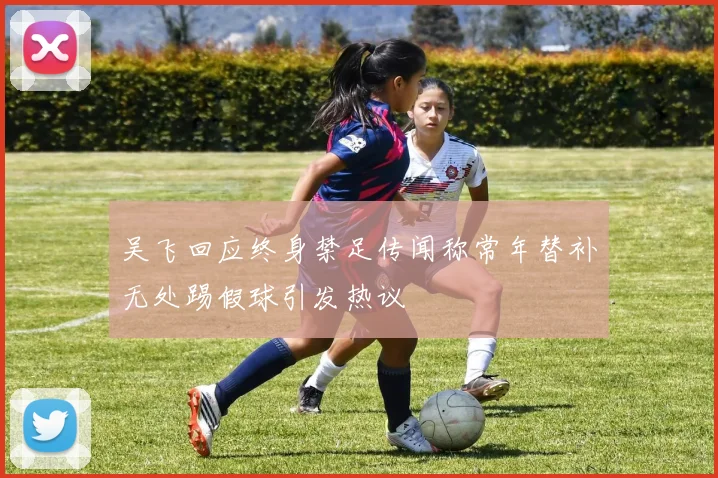 吴飞回应终身禁足传闻称常年替补无处踢假球引发热议