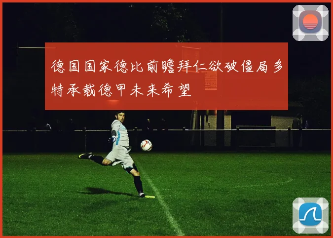德国国家德比前瞻拜仁欲破僵局多特承载德甲未来希望