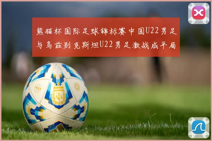 熊猫杯国际足球锦标赛中国U22男足与乌兹别克斯坦U22男足激战成平局