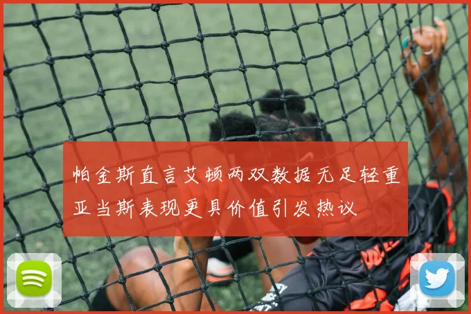 帕金斯直言艾顿两双数据无足轻重亚当斯表现更具价值引发热议