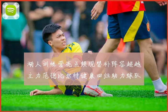 湖人训练营亮点频现替补阵容超越主力范德比尔特健康回归助力球队