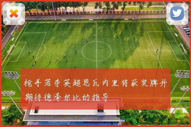 枪手若夺英超恩瓦内里将获奖牌并期待德泽尔比的指导