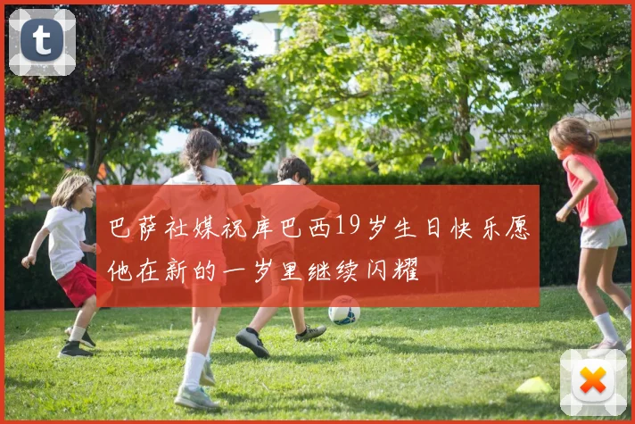 巴萨社媒祝库巴西19岁生日快乐愿他在新的一岁里继续闪耀