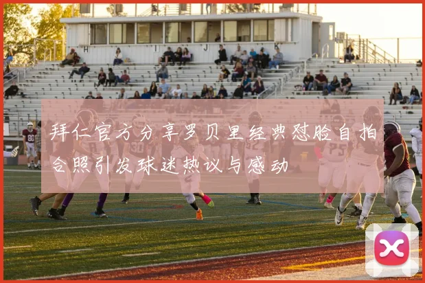拜仁官方分享罗贝里经典怼脸自拍合照引发球迷热议与感动