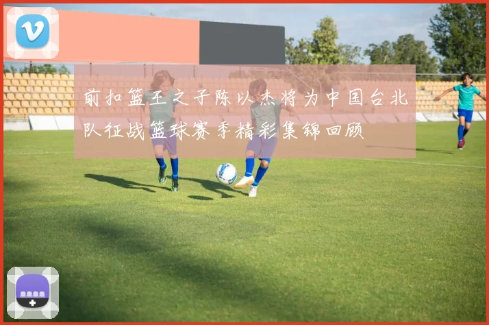 前扣篮王之子陈以杰将为中国台北队征战篮球赛季精彩集锦回顾