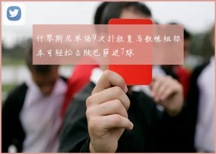 什琴斯尼单场9次扑救皇马教练组称本可轻松击败巴萨进7球