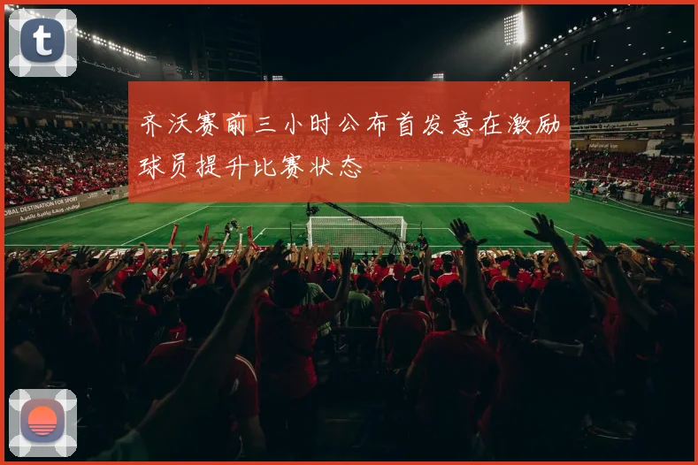 齐沃赛前三小时公布首发意在激励球员提升比赛状态