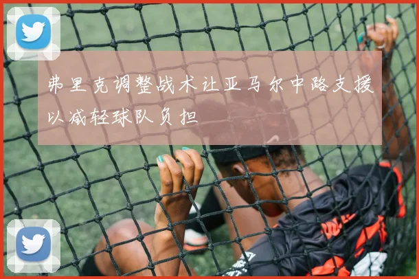 弗里克调整战术让亚马尔中路支援以减轻球队负担