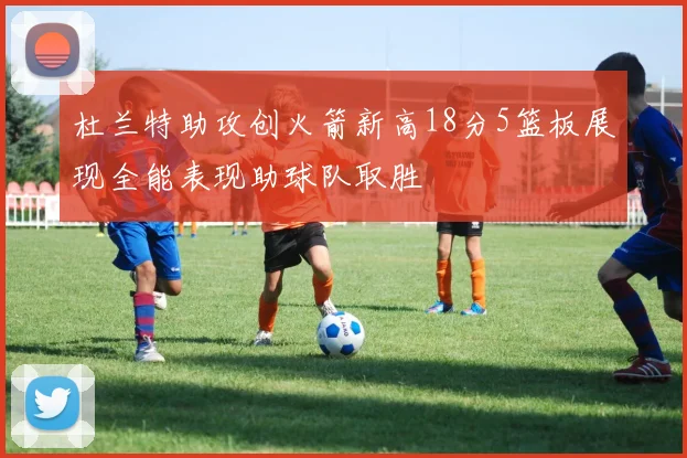 杜兰特助攻创火箭新高18分5篮板展现全能表现助球队取胜