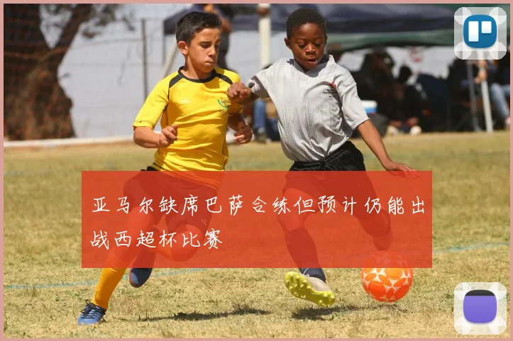 亚马尔缺席巴萨合练但预计仍能出战西超杯比赛