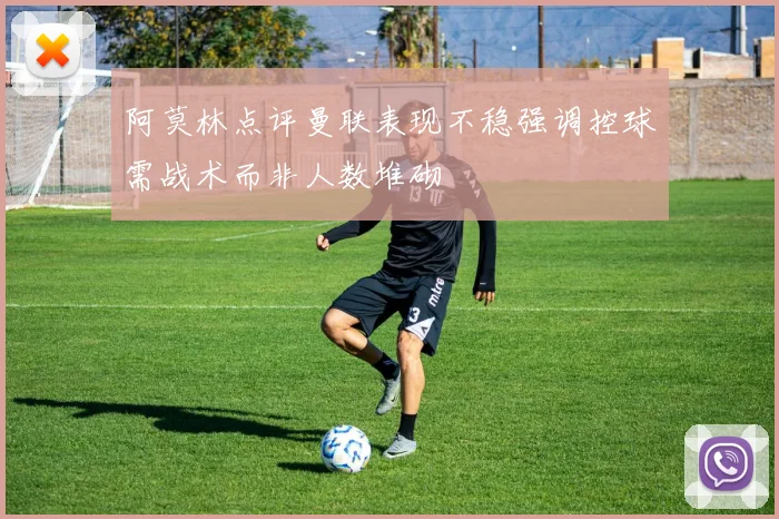 阿莫林点评曼联表现不稳强调控球需战术而非人数堆砌
