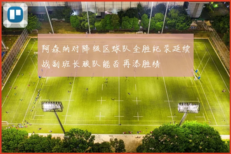 阿森纳对降级区球队全胜纪录延续战副班长狼队能否再添胜绩