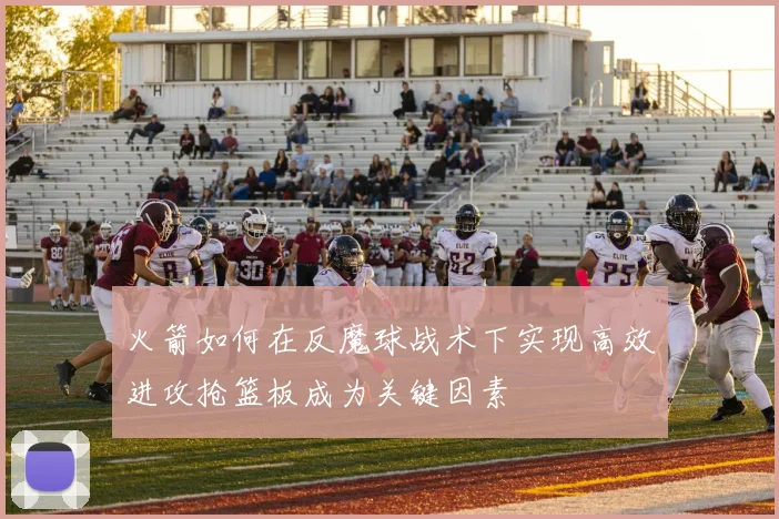 火箭如何在反魔球战术下实现高效进攻抢篮板成为关键因素