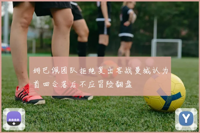 姆巴佩团队拒绝复出客战曼城认为首回合落后不应冒险翻盘