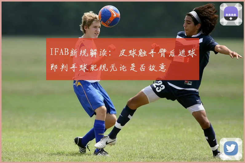 IFAB新规解读：皮球触手臂后进球即判手球犯规无论是否故意