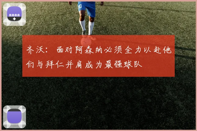齐沃：面对阿森纳必须全力以赴他们与拜仁并肩成为最强球队