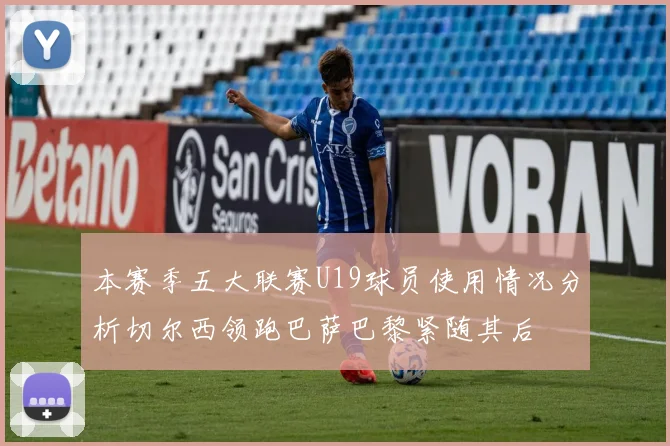 本赛季五大联赛U19球员使用情况分析切尔西领跑巴萨巴黎紧随其后