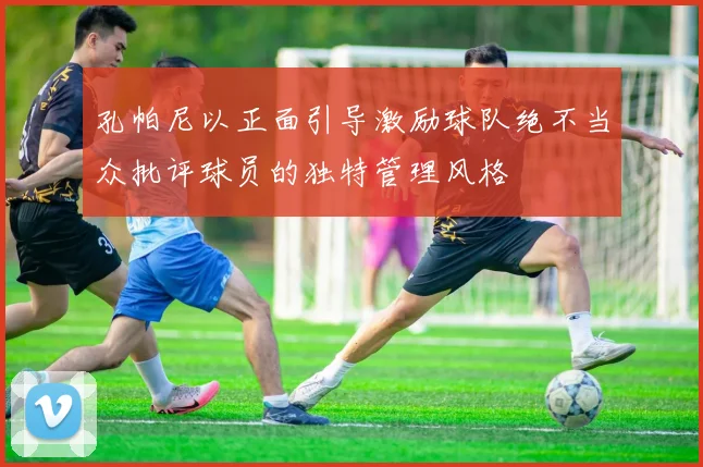孔帕尼以正面引导激励球队绝不当众批评球员的独特管理风格