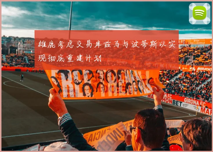 雄鹿考虑交易库兹马与波蒂斯以实现彻底重建计划