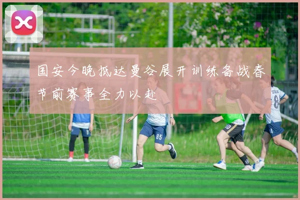 国安今晚抵达曼谷展开训练备战春节前赛事全力以赴