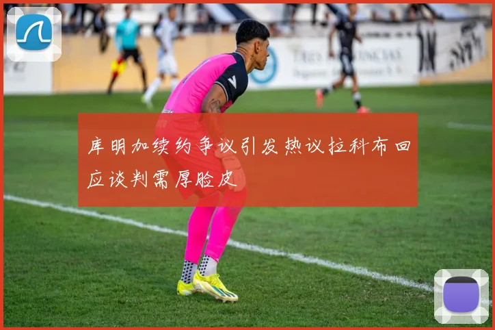 库明加续约争议引发热议拉科布回应谈判需厚脸皮
